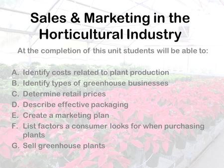 Sales & Marketing in the Horticultural Industry At the completion of this unit students will be able to: A.Identify costs related to plant production B.Identify.