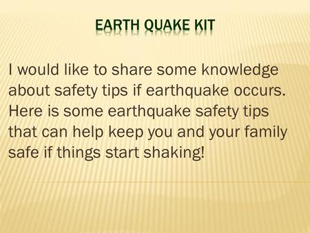 I would like to share some knowledge about safety tips if earthquake occurs. Here is some earthquake safety tips that can help keep you and your family.
