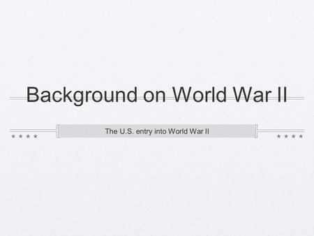 Background on World War II The U.S. entry into World War II.