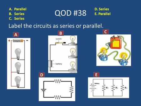 QOD #38 Label the circuits as series or parallel. A B C D D E A.Parallel B.Series C.Series D. Series E. Parallel.