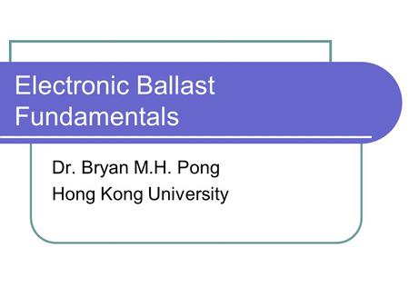 Electronic Ballast Fundamentals Dr. Bryan M.H. Pong Hong Kong University.