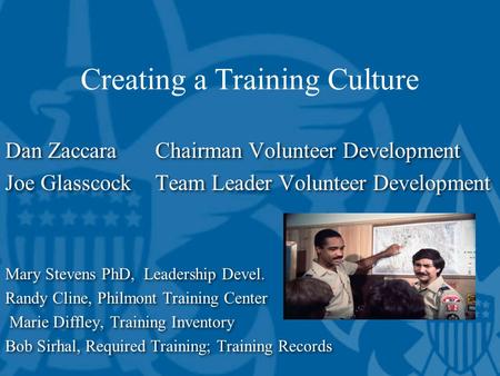 Creating a Training Culture Dan ZaccaraChairman Volunteer Development Joe Glasscock Team Leader Volunteer Development Mary Stevens PhD, Leadership Devel.