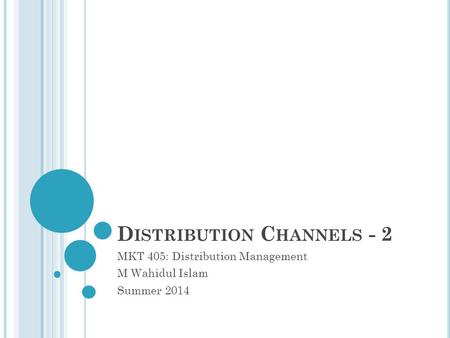 D ISTRIBUTION C HANNELS - 2 MKT 405: Distribution Management M Wahidul Islam Summer 2014.