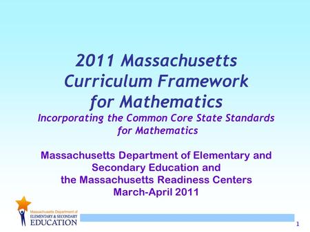 1 2011 Massachusetts Curriculum Framework for Mathematics Incorporating the Common Core State Standards for Mathematics Massachusetts Department of Elementary.