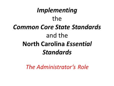 Implementing the Common Core State Standards and the North Carolina Essential Standards The Administrator’s Role.