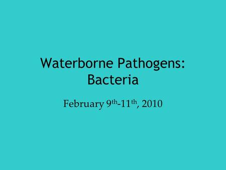 Waterborne Pathogens: Bacteria February 9 th -11 th, 2010.