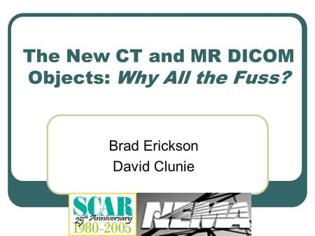 The New CT and MR DICOM Objects: Why All the Fuss? Brad Erickson David Clunie.