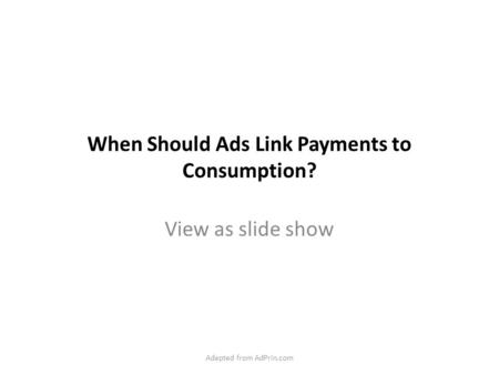 When Should Ads Link Payments to Consumption? View as slide show Adapted from AdPrin.com.
