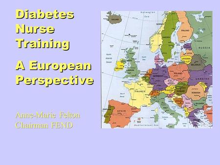 Diabetes Nurse Training A European Perspective Diabetes Nurse Training A European Perspective Anne-Marie Felton Chairman FEND Anne-Marie Felton Chairman.
