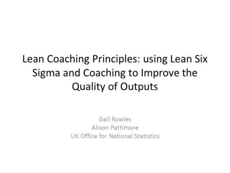 Lean Coaching Principles: using Lean Six Sigma and Coaching to Improve the Quality of Outputs Gail Rowles Alison Pattimore UK Office for National Statistics.