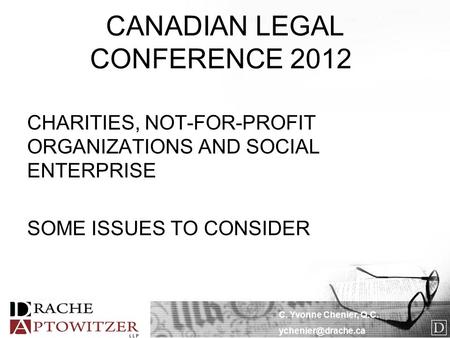 C. Yvonne Chenier, Q.C. CANADIAN LEGAL CONFERENCE 2012 CHARITIES, NOT-FOR-PROFIT ORGANIZATIONS AND SOCIAL ENTERPRISE SOME ISSUES TO.
