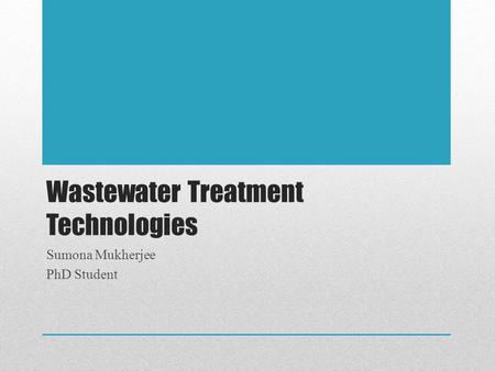 Wastewater Treatment Technologies Sumona Mukherjee PhD Student.