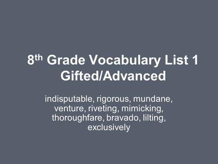 8 th Grade Vocabulary List 1 Gifted/Advanced indisputable, rigorous, mundane, venture, riveting, mimicking, thoroughfare, bravado, lilting, exclusively.