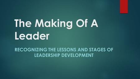 The Making Of A Leader RECOGNIZING THE LESSONS AND STAGES OF LEADERSHIP DEVELOPMENT.