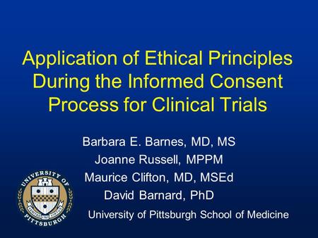 Application of Ethical Principles During the Informed Consent Process for Clinical Trials Barbara E. Barnes, MD, MS Joanne Russell, MPPM Maurice Clifton,