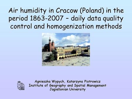 Air humidity in Cracow (Poland) in the period 1863-2007 – daily data quality control and homogenization methods Agnieszka Wypych, Katarzyna Piotrowicz.