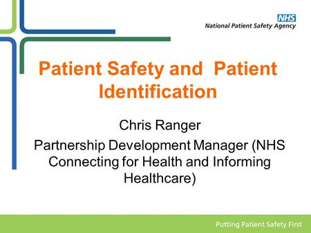 Patient Safety and Patient Identification Chris Ranger Partnership Development Manager (NHS Connecting for Health and Informing Healthcare)