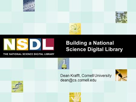 Building a National Science Digital Library Dean Krafft, Cornell University
