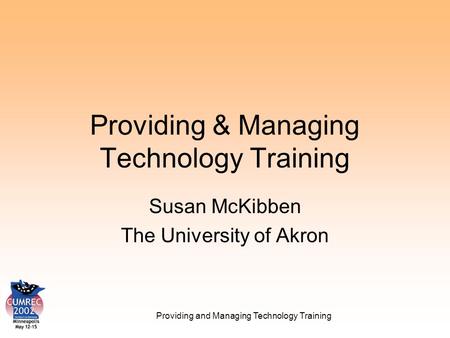 Providing and Managing Technology Training Providing & Managing Technology Training Susan McKibben The University of Akron.