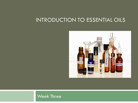 INTRODUCTION TO ESSENTIAL OILS Week Three. Introduction to Essential Oils In week one, we learned about the history, sources for oil and how to use them.