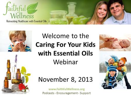 Welcome to the Caring For Your Kids with Essential Oils Webinar November 8, 2013 www.FaithfulWellness.org Podcasts - Encouragement - Support.