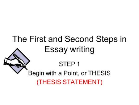 The First and Second Steps in Essay writing STEP 1 Begin with a Point, or THESIS (THESIS STATEMENT)