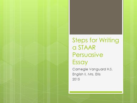 Steps for Writing a STAAR Persuasive Essay Carnegie Vanguard H.S. English II, Mrs. Ellis 2015.