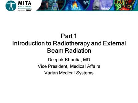 Part 1 Introduction to Radiotherapy and External Beam Radiation Deepak Khuntia, MD Vice President, Medical Affairs Varian Medical Systems.