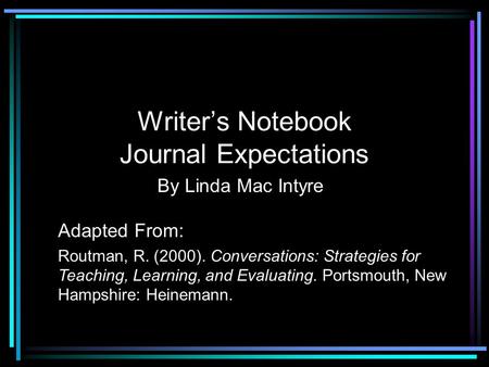 Writer’s Notebook Journal Expectations By Linda Mac Intyre Adapted From: Routman, R. (2000). Conversations: Strategies for Teaching, Learning, and Evaluating.