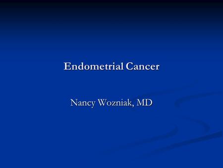 Endometrial Cancer Nancy Wozniak, MD.