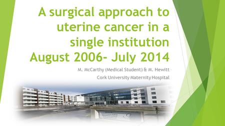 A surgical approach to uterine cancer in a single institution August 2006- July 2014 M. McCarthy (Medical Student) & M. Hewitt Cork University Maternity.