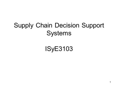1 Supply Chain Decision Support Systems ISyE3103.