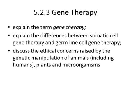 5.2.3 Gene Therapy explain the term gene therapy; explain the differences between somatic cell gene therapy and germ line cell gene therapy; discuss the.