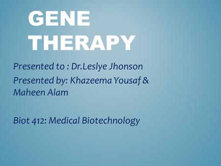 GENE THERAPY Presented to : Dr.Leslye Jhonson Presented by: Khazeema Yousaf & Maheen Alam Biot 412: Medical Biotechnology.