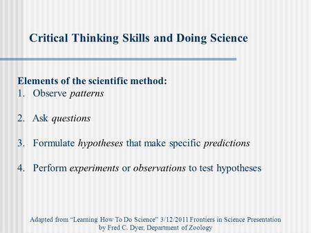 Critical Thinking Skills and Doing Science Elements of the scientific method: 1.Observe patterns 2. Ask questions 3. Formulate hypotheses that make specific.