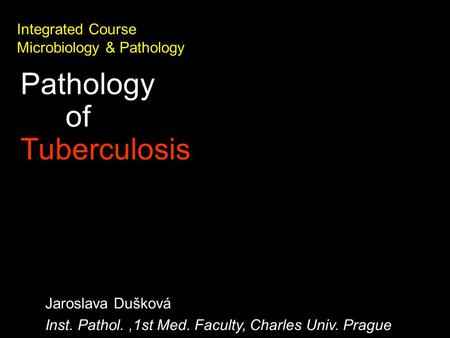 Integrated Course Microbiology & Pathology Pathology of Tuberculosis Jaroslava Dušková Inst. Pathol.,1st Med. Faculty, Charles Univ. Prague.
