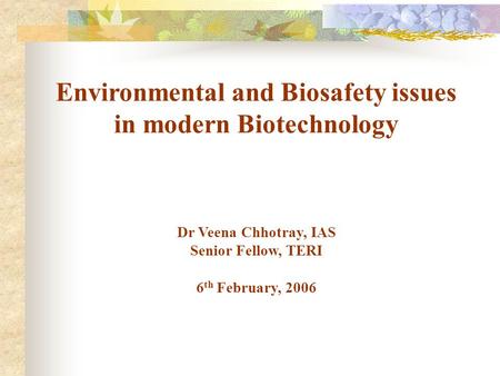 Environmental and Biosafety issues in modern Biotechnology Dr Veena Chhotray, IAS Senior Fellow, TERI 6 th February, 2006.