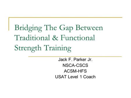 Bridging The Gap Between Traditional & Functional Strength Training Jack F. Parker Jr. NSCA-CSCS ACSM-HFS USAT Level 1 Coach.