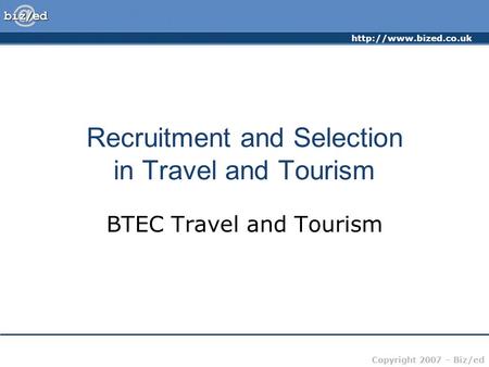 Copyright 2007 – Biz/ed Recruitment and Selection in Travel and Tourism BTEC Travel and Tourism.