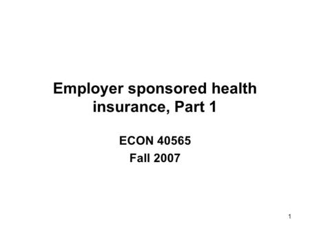 1 Employer sponsored health insurance, Part 1 ECON 40565 Fall 2007.