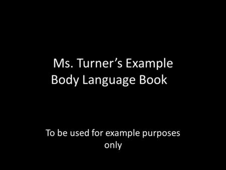 Ms. Turner’s Example Body Language Book To be used for example purposes only.