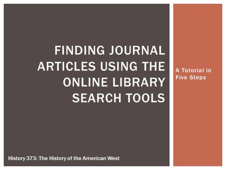 A Tutorial in Five Steps FINDING JOURNAL ARTICLES USING THE ONLINE LIBRARY SEARCH TOOLS History 373: The History of the American West.