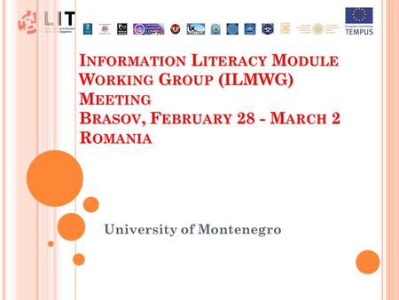 I NFORMATION L ITERACY M ODULE W ORKING G ROUP (ILMWG) M EETING B RASOV, F EBRUARY 28 - M ARCH 2 R OMANIA University of Montenegro.