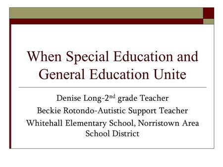 When Special Education and General Education Unite Denise Long-2 nd grade Teacher Beckie Rotondo-Autistic Support Teacher Whitehall Elementary School,