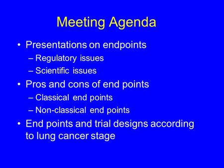Meeting Agenda Presentations on endpoints –Regulatory issues –Scientific issues Pros and cons of end points –Classical end points –Non-classical end points.
