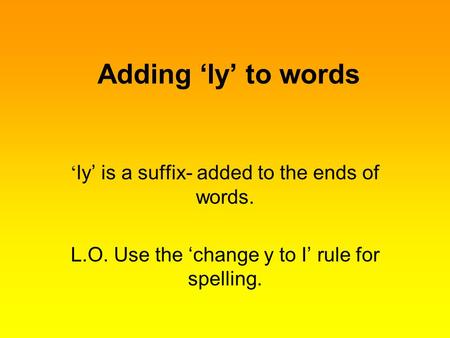 Adding ‘ly’ to words ‘ ly’ is a suffix- added to the ends of words. L.O. Use the ‘change y to I’ rule for spelling.