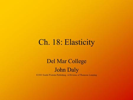 Ch. 18: Elasticity Del Mar College John Daly ©2003 South-Western Publishing, A Division of Thomson Learning.