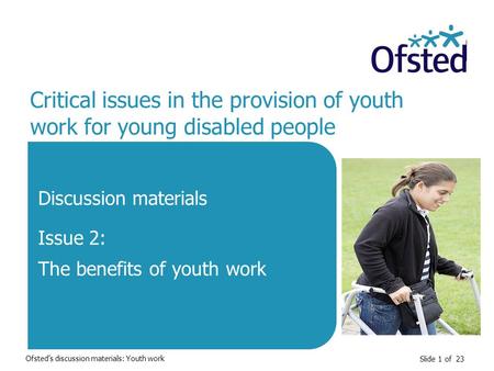 Slide 1 of 23 Critical issues in the provision of youth work for young disabled people Discussion materials Issue 2: The benefits of youth work Ofsted’s.