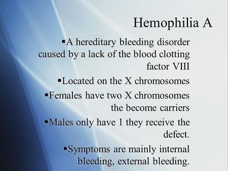 Hemophilia A  A hereditary bleeding disorder caused by a lack of the blood clotting factor VIII  Located on the X chromosomes  Females have two X chromosomes.