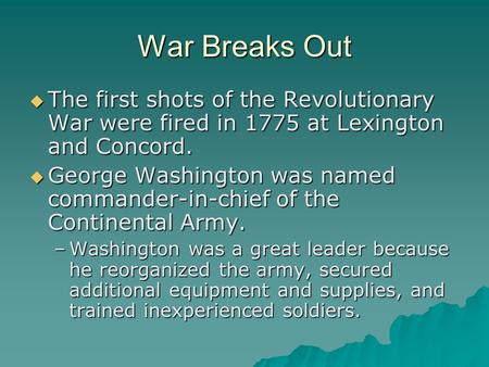 War Breaks Out  The first shots of the Revolutionary War were fired in 1775 at Lexington and Concord.  George Washington was named commander-in-chief.